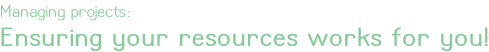 Managing projects: Ensuring your resources works for you!